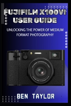 FUJIFILM X100VI USER GUIDE: UNLOCKING THE POWER OF MEDIUM FORMAT PHOTOGRAPHY