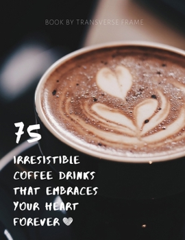 Paperback 75 Irresistible Coffee Drinks That Embraces Your Heart Forever: Best Coffee Guide & Recipes Book