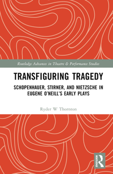 Transfiguring Tragedy: Schopenhauer, Stirner, and Nietzsche in Eugene O’Neill’s Early Plays (Routledge Advances in Theatre & Performance Studies)