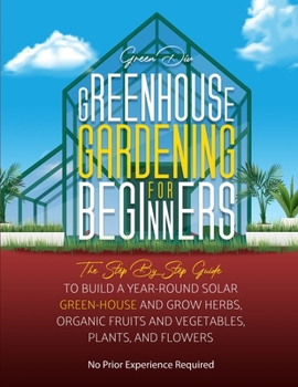 Paperback Greenhouse Gardening: The Step By Step Guide To Build A Year-Round Solar Greenhouse And Grow Herbs, Organic Fruits And Vegetables, Plants, A Book