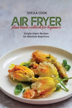 Paperback Air Fryer Plant Based Cookbook For Beginners: Simple Green Recipes for Absolute Beginners Book