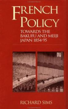 Hardcover French Policy Towards the Bakufu and Meiji Japan 1854-1894: A Case of Misjudgement and Missed Opportunities Book