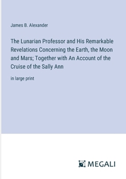 The Lunarian Professor and His Remarkable Revelations Concerning the Earth, the Moon and Mars; Together with An Account of the Cruise of the Sally Ann: in large print