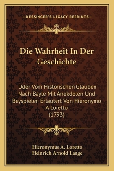 Paperback Die Wahrheit In Der Geschichte: Oder Vom Historischen Glauben Nach Bayle Mit Anekdoten Und Beyspielen Erlautert Von Hieronymo A Loretto (1793) [German] Book