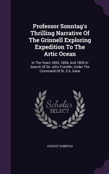 Hardcover Professor Sonntag's Thrilling Narrative Of The Grinnell Exploring Expedition To The Artic Ocean: In The Years 1853, 1854, And 1855 In Search Of Sir Jo Book