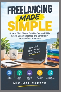 FREELANCING MADE SIMPLE: How to Find Clients, Build In-Demand Skills, Create Winning Profiles, and Earn Money Working from Anywhere