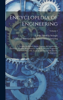 Encyclopedia of Engineering: A Treatise On Boilers, Steam Engines, the Locomotive, Electricity, Machine Shop Practice, Air Brake Practice, Engineer's Catechism, Gas, Oil, Traction and Automobile Motor