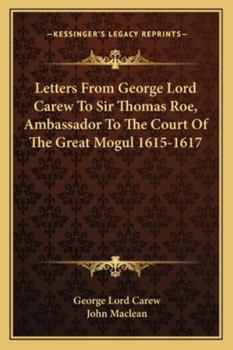 Letters from George Lord Carew to Sir Thomas Roe, Ambassador to the Court of the Great Mogul 1615-1617