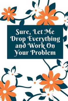 Paperback Sure, Let Me Drop Everything and Work On Your Problem: Lined notebook.Notebook, Journal, Diary, Doodle Book (120Pages, Blank, 6 x 9) Book