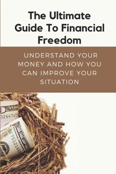 The Ultimate Guide To Financial Freedom: Understand Your Money And How You Can Improve Your Situation: Financial Freedom Guidelines