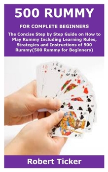 Paperback 500 RUMMY FOR COMPLETE BEGINNERS: The Concise Step by Step Guide on How to Play Rummy Including Learning Rules, Strategies and Instructions of 500 Rummy(500 Rummy for Beginners) Book