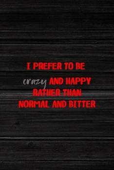 I Prefer To Be Crazy And Happy Rather Than Normal And Bitter: All Purpose 6x9" Blank Lined Notebook Journal Way Better Than A Card Trendy Unique Gift Wood Crazy