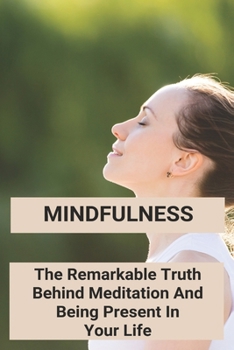 Paperback Mindfulness: The Remarkable Truth Behind Meditation And Being Present In Your Life: Mindfulness Meaning Book