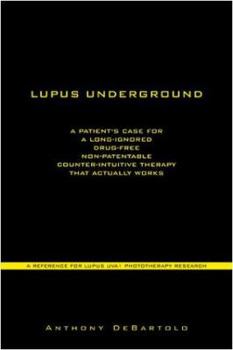Lupus Underground: A Patient's Case for a Long-Ignored, Drug-Free, Non-Patentable, Counter-Intuitive Therapy That Actually Works - UVA1 Phototherapy