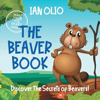 Paperback The Beaver Book. Discover the Secrets of Beavers! Make your kid smart series.: Book For Kids Ages 3-6 Book