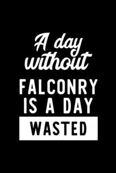 A Day Without Falconry Is A Day Wasted: Notebook for Falconry Lover | Great Christmas & Birthday Gift Idea for Falconry Fan | Falconry Journal | Falconry Fan Diary | 100 pages 6x9 inches
