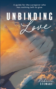 Unbinding Love: A guide for the caregiver who has nothing left to give