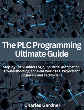 Paperback The PLC Programming Ultimate Guide: Step-by-Step Ladder Logic, Industrial Automation, Troubleshooting, and Real-World PLC Projects for Engineers and T Book