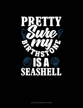 Pretty Sure My Birthstone Is A Seashell: Unruled Composition Book