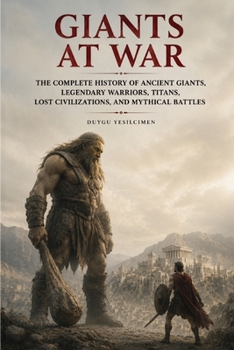 Giants at War: The Complete History of Ancient Giants, Legendary Warriors, Titans, Lost Civilizations, and Mythical Battles (Ancient History Collection)