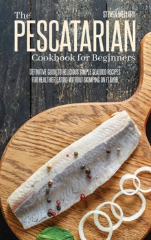 Hardcover The Pescatarian Cookbook For Beginners: Definitive Guide To Delicious Simple Seafood Recipes For Healthier Eating Without Skimping On Flavor Book