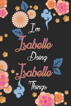 I'm Isabelle Doing Isabelle Things Notebook Birthday Gift: Personalized Name Journal Writing Notebook For Girls and Women, 100 Pages, 6x9, Soft Cover, Matte Finish