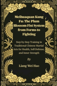 Meihuaquan Kung Fu: The Plum Blossom Fist System from Forms to Fighting: Step-by-Step Training in Traditional Chinese Martial Arts for Health, Self-Defense, and Inner Strength