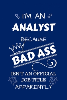 I'm An Analyst Because BAD ASS Isn't A Job Title Apparently: Perfect Gag Gift For An Analyst Who Happens To Be A Bad Ass! | Blank Lined Notebook ... Banter | Birthday| Hen | Stag Do | Anniver
