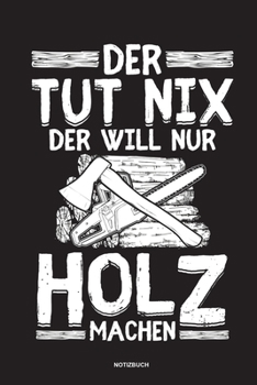 Der tut nix der will nur Holz machen - Notizbuch: Für Holzfäller, Holzliebhaber | Notizbuch Tagebuch ... | Holzfäller, Waldarbeiter & Förster Geschenk ... Wald Motorsäge Fans Notebook (German Edition)