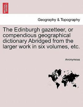 Paperback The Edinburgh gazetteer, or compendious geographical dictionary Abridged from the larger work in six volumes, etc. Book