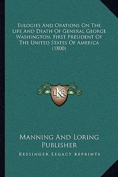 Eulogies And Orations On The Life And Death Of General George Washington, First President Of The United States Of America