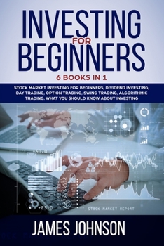 Investing for Beginners: 6 Books in 1. Stock Market Investing for Beginners, Dividend Investing, Day Trading, Options Trading, Swing Trading, Algorithmic Trading: What You Should Know About Investing