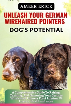 Paperback Unleash Your German Wirehaired Pointers Dog's Potential: A Comprehensive Guide To Raising, Training, And Nurturing Your German Wirehaired Pointers For Book