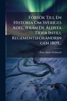 F�rs�k Till En Historia Om Sveriges Adel, Ifr�n De �ldsta Tider Intill Regementsf�r�ndringen 1809...