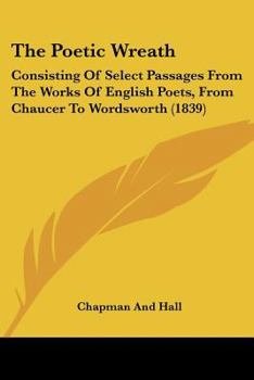 Paperback The Poetic Wreath: Consisting Of Select Passages From The Works Of English Poets, From Chaucer To Wordsworth (1839) Book