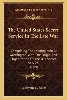 The United States Secret Service In The Late War: Comprising The Leading Men At Washington, With The Origin And Organization Of The U.S. Secret Service