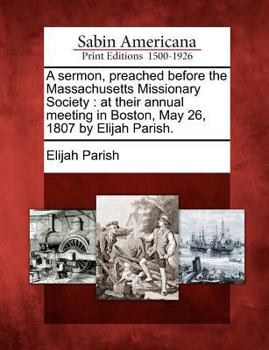 Paperback A Sermon, Preached Before the Massachusetts Missionary Society: At Their Annual Meeting in Boston, May 26, 1807 by Elijah Parish. Book