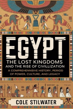Egypt: The Lost Kingdoms and the Rise of Civilization: From the First Dynasties to the Late Period A Comprehensive History of Power, Culture, and Legacy