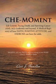 Che-Moment: Life Lessons, Facing Death, and Surviving Cancer (AML M2) Leukemia and Beyond. a Medical Rep's Story of How Faith, Pos