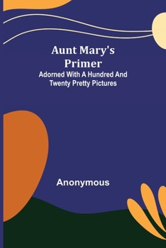 Paperback Aunt Mary's Primer; Adorned with a Hundred and Twenty Pretty Pictures Book