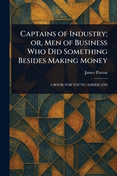 Captains of Industry; or, Men of Business Who Did Something Besides Making Money