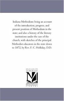 Indiana Methodism: being an account of the introduction, progress, and present position of Methodism in the state; and also a history of the literary ... the principal Methodist educators in the sta