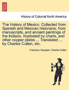 Paperback The History of Mexico. Collected from Spanish and Mexican Historians, from Manuscripts, and Ancient Paintings of the Indians. Illustrated by Charts, a Book