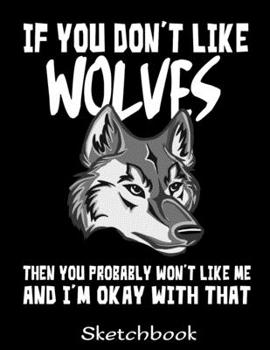 If You Don't Like Wolves Then You Probably Won't Like Me And I'm Okay With That Sketchbook: Wolf Sketch Book with Blank Paper for Drawing Painting ... - Wolves Lover Journal And Sketch Pad