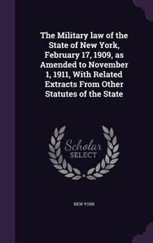 Hardcover The Military law of the State of New York, February 17, 1909, as Amended to November 1, 1911, With Related Extracts From Other Statutes of the State Book