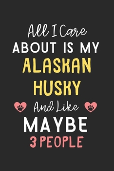 All I care about is my Alaskan Husky and like maybe 3 people: Lined Journal, 120 Pages, 6 x 9, Funny Alaskan Husky Gift Idea, Black Matte Finish (All ... Husky and like maybe 3 people Journal)