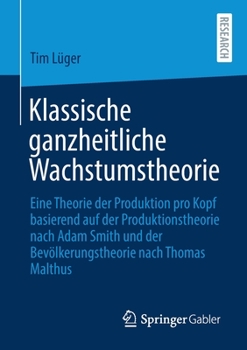 Klassische Ganzheitliche Wachstumstheorie: Eine Theorie Der Produktion Pro Kopf Basierend Auf Der Produktionstheorie Nach Adam Smith Und Der Bev�lkerungstheorie Nach Thomas Malthus
