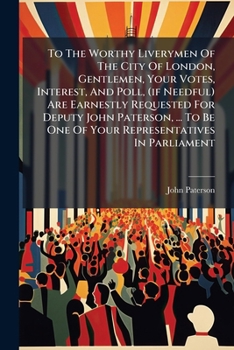 To The Worthy Liverymen Of The City Of London, Gentlemen, Your Votes, Interest, And Poll, (if Needful) Are Earnestly Requested For Deputy John ... Of Your Representatives In Parliament: ...