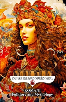Romani Folklore and Mythology: Gypsy Magic, Creation Myths, Vampire Lore, Ancestral Spirits, Divination, and the Sacred Oral Traditions of the Roma Pe