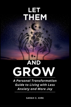 LET THEM AND GROW: A Personal Transformation Guide to Living with Less Anxiety and More Joy